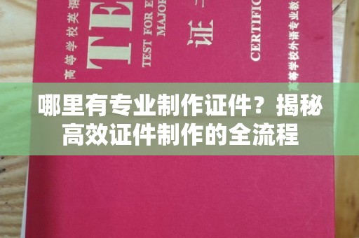 长阳哪里有专业制作证件？揭秘高效证件制作的全流程